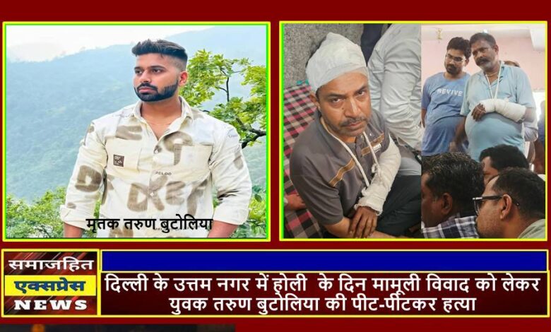 दिल्ली के उत्तम नगर में होली के दिन मामूली विवाद को लेकर युवक तरुण बुटोलिया की पीट-पीटकर हत्या